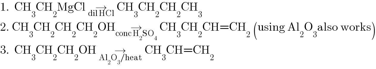 1.  CH_3 CH_2 MgCl →_(dil HCl)  CH_3 CH_2 CH_2 CH_3   2. CH_3 CH_2 CH_2 CH_2 OH→_(conc H_2 SO_4 )  CH_3 CH_2 CH=CH_2  (using Al_2 O_3 also works)  3.  CH_3 CH_2 CH_2 OH →_(Al_2 O_3 /heat)  CH_3 CH=CH_2   