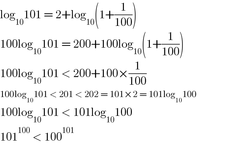 log_(10) 101 = 2+log_(10) (1+(1/(100)))  100log_(10) 101 = 200+100log_(10) (1+(1/(100)))  100log_(10) 101 < 200+100×(1/(100))  100log_(10) 101 < 201 < 202 = 101×2 = 101log_(10) 100  100log_(10) 101 < 101log_(10) 100  101^(100)  < 100^(101)   