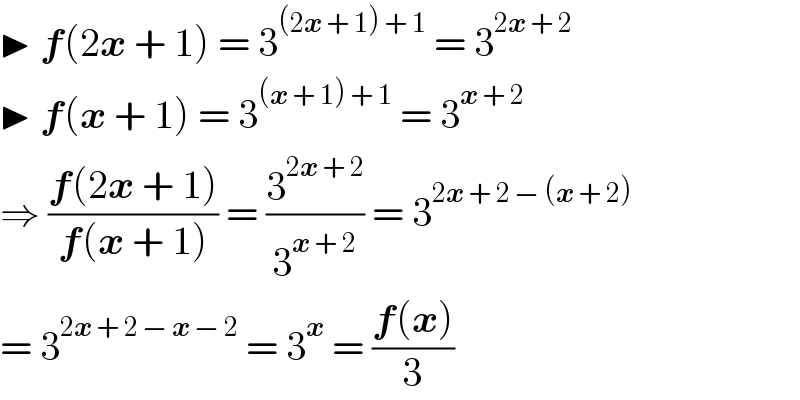 ▶ f(2x + 1) = 3^((2x + 1) + 1)  = 3^(2x + 2)   ▶ f(x + 1) = 3^((x + 1) + 1)  = 3^(x + 2)   ⇒ ((f(2x + 1))/(f(x + 1))) = (3^(2x + 2) /3^(x + 2) ) = 3^(2x + 2 − (x + 2))   = 3^(2x + 2 − x − 2)  = 3^x  = ((f(x))/3)  