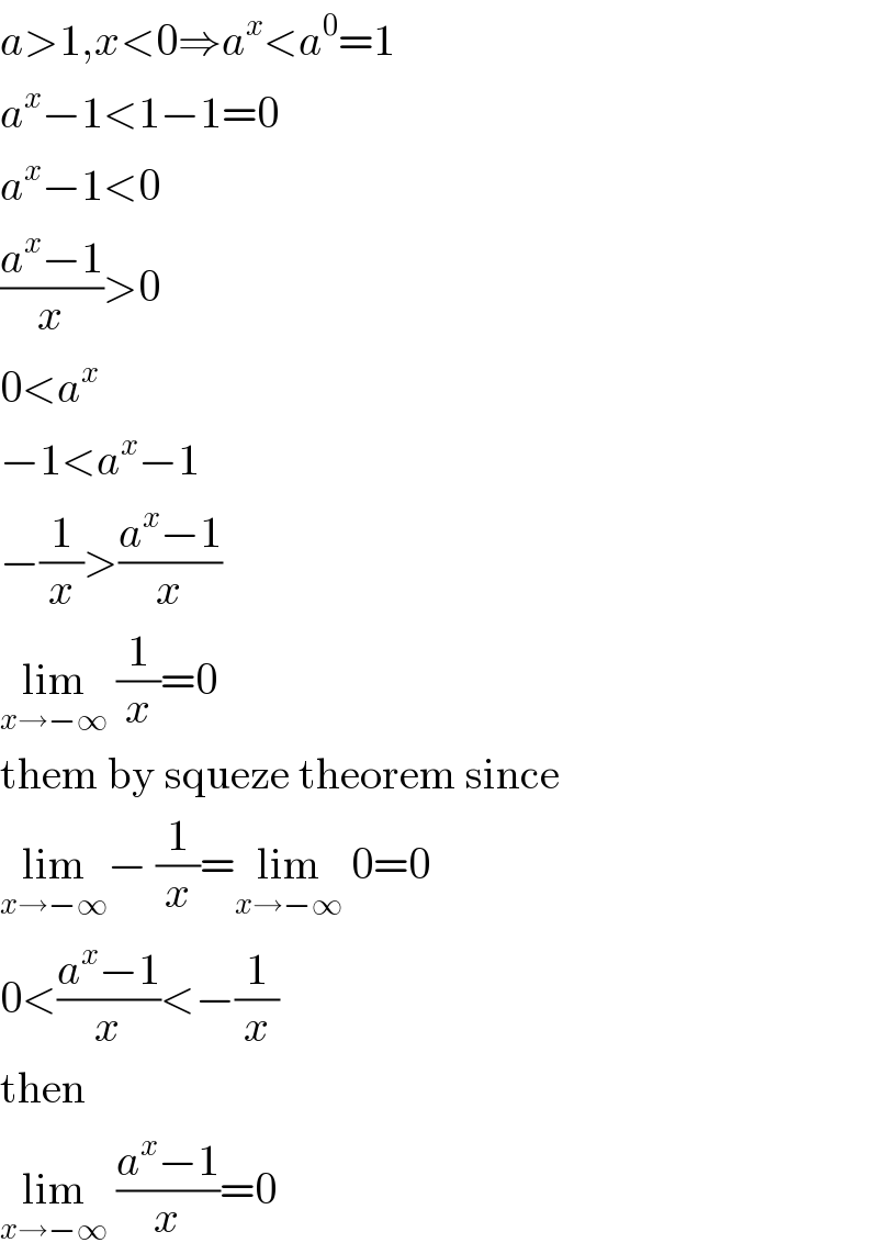 a>1,x<0⇒a^x <a^0 =1  a^x −1<1−1=0  a^x −1<0  ((a^x −1)/x)>0  0<a^x   −1<a^x −1  −(1/x)>((a^x −1)/x)  lim_(x→−∞)  (1/x)=0  them by squeze theorem since  lim_(x→−∞) − (1/x)=lim_(x→−∞)  0=0  0<((a^x −1)/x)<−(1/x)  then  lim_(x→−∞)  ((a^x −1)/x)=0  