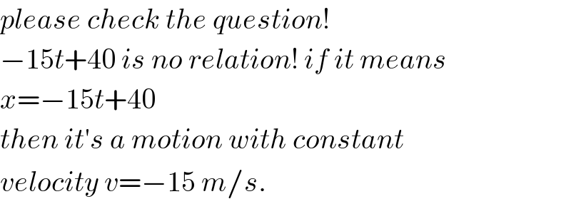please check the question!   −15t+40 is no relation! if it means  x=−15t+40  then it′s a motion with constant  velocity v=−15 m/s.  