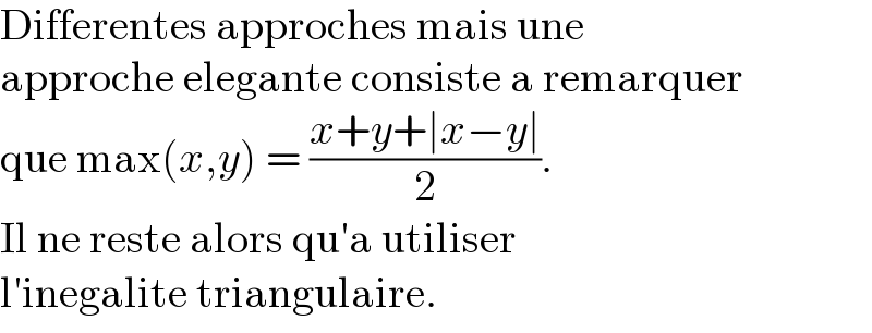 Differentes approches mais une   approche elegante consiste a remarquer  que max(x,y) = ((x+y+∣x−y∣)/2).  Il ne reste alors qu′a utiliser  l′inegalite triangulaire.  
