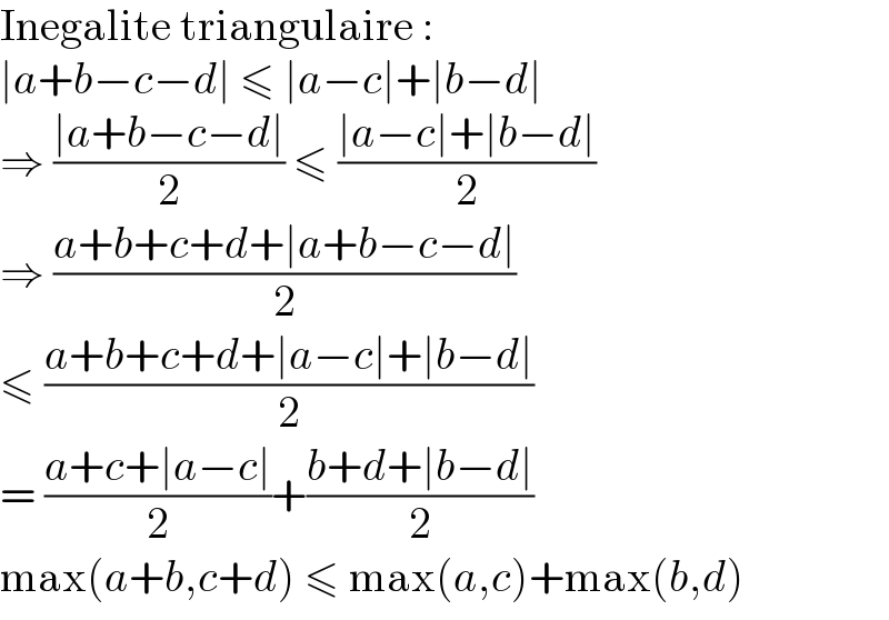 Inegalite triangulaire :  ∣a+b−c−d∣ ≤ ∣a−c∣+∣b−d∣  ⇒ ((∣a+b−c−d∣)/2) ≤ ((∣a−c∣+∣b−d∣)/2)  ⇒ ((a+b+c+d+∣a+b−c−d∣)/2)  ≤ ((a+b+c+d+∣a−c∣+∣b−d∣)/2)  = ((a+c+∣a−c∣)/2)+((b+d+∣b−d∣)/2)  max(a+b,c+d) ≤ max(a,c)+max(b,d)  