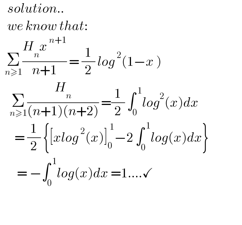    solution..     we know that:    Σ_(n≥1) ((H_n x^( n+1) )/(n+1)) = (1/2) log^( 2) (1−x )      Σ_(n≥1) (H_n /((n+1)(n+2))) =(1/2) ∫_0 ^( 1) log^2 (x)dx        = (1/2) {[xlog^( 2) (x)]_0 ^( 1) −2 ∫_0 ^( 1) log(x)dx}         = −∫_0 ^( 1) log(x)dx =1....✓             