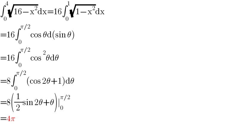∫_0 ^4 (√(16−x^2 ))dx=16∫_0 ^1 (√(1−x^2 ))dx  =16∫_0 ^(π/2) cos θd(sin θ)  =16∫_0 ^(π/2) cos^2 θdθ  =8∫_0 ^(π/2) (cos 2θ+1)dθ  =8((1/2)sin 2θ+θ)∣_0 ^(π/2)   =4π  