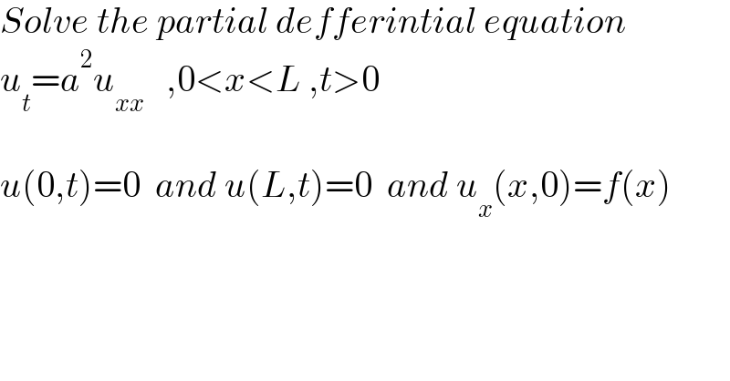 Solve the partial defferintial equation  u_t =a^2 u_(xx)    ,0<x<L ,t>0    u(0,t)=0  and u(L,t)=0  and u_x (x,0)=f(x)  