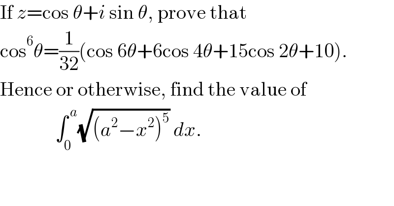 If z=cos θ+i sin θ, prove that  cos^6 θ=(1/(32))(cos 6θ+6cos 4θ+15cos 2θ+10).  Hence or otherwise, find the value of                ∫_0 ^( a) (√((a^2 −x^2 )^5 )) dx.  