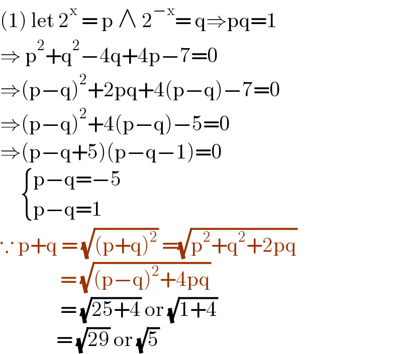 (1) let 2^x  = p ∧ 2^(−x) = q⇒pq=1  ⇒ p^2 +q^2 −4q+4p−7=0  ⇒(p−q)^2 +2pq+4(p−q)−7=0  ⇒(p−q)^2 +4(p−q)−5=0  ⇒(p−q+5)(p−q−1)=0        { ((p−q=−5)),((p−q=1)) :}  ∵ p+q = (√((p+q)^2 )) =(√(p^2 +q^2 +2pq))                 = (√((p−q)^2 +4pq))                  = (√(25+4)) or (√(1+4))                = (√(29)) or (√5)   