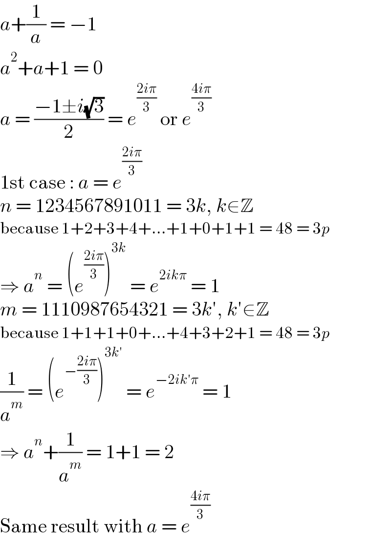 a+(1/a) = −1  a^2 +a+1 = 0  a = ((−1±i(√3))/2) = e^((2iπ)/3)  or e^((4iπ)/3)   1st case : a = e^((2iπ)/3)   n = 1234567891011 = 3k, k∈Z  because 1+2+3+4+...+1+0+1+1 = 48 = 3p  ⇒ a^n  = (e^((2iπ)/3) )^(3k)  = e^(2ikπ)  = 1  m = 1110987654321 = 3k′, k′∈Z  because 1+1+1+0+...+4+3+2+1 = 48 = 3p  (1/a^m ) = (e^(−((2iπ)/3)) )^(3k′)  = e^(−2ik′π)  = 1  ⇒ a^n +(1/a^m ) = 1+1 = 2  Same result with a = e^((4iπ)/3)   