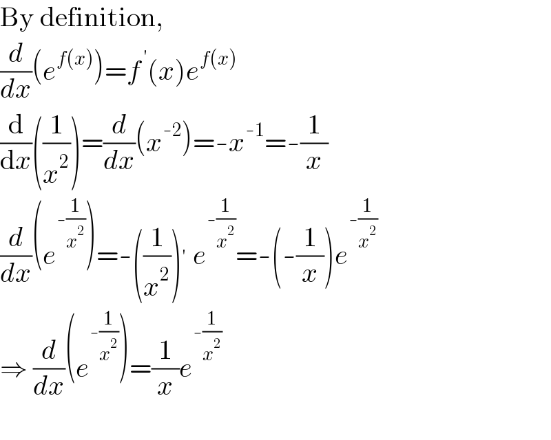By definition,  (d/dx)(e^(f(x)) )=f^( ′) (x)e^(f(x))   (d/dx)((1/x^2 ))=(d/dx)(x^(-2) )=-x^(-1) =-(1/x)  (d/dx)(e^(-(1/x^2 )) )=-((1/x^2 ))^′  e^(-(1/x^2 )) =-(-(1/x))e^(-(1/x^2 ))   ⇒ (d/dx)(e^(-(1/x^2 )) )=(1/x)e^(-(1/x^2 ))     