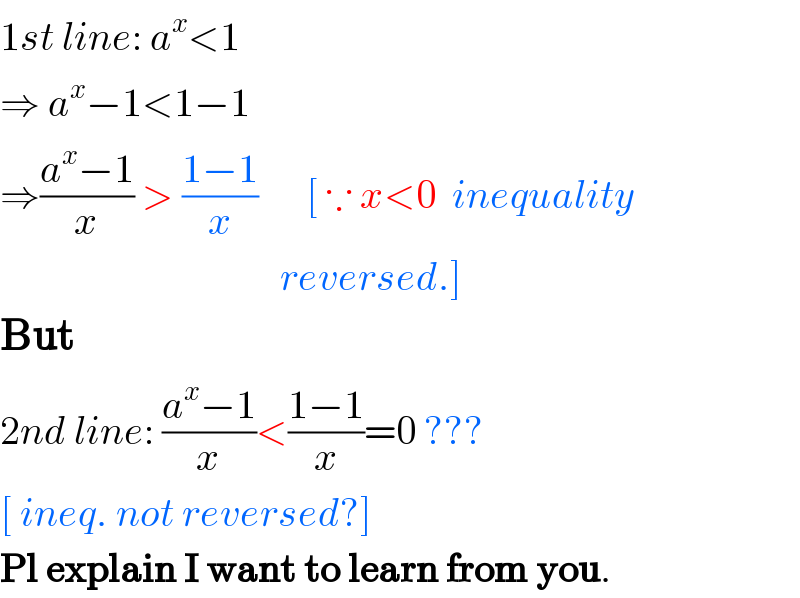 1st line: a^x <1  ⇒ a^x −1<1−1  ⇒((a^x −1)/x) > ((1−1)/x)      [ ∵ x<0  inequality                                     reversed.]  But  2nd line: ((a^x −1)/x)<((1−1)/x)=0 ???  [ ineq. not reversed?]  Pl explain I want to learn from you.  