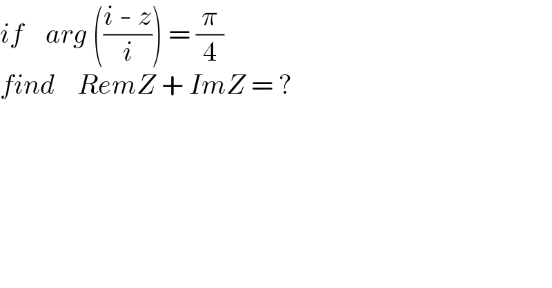 if    arg (((i - z)/i)) = (π/4)  find    RemZ + ImZ = ?  