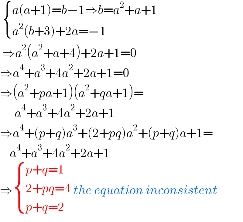   { ((a(a+1)=b−1⇒b=a^2 +a+1)),((a^2 (b+3)+2a=−1)) :}   ⇒a^2 (a^2 +a+4)+2a+1=0  ⇒a^4 +a^3 +4a^2 +2a+1=0  ⇒(a^2 +pa+1)(a^2 +qa+1)=        a^4 +a^3 +4a^2 +2a+1  ⇒a^4 +(p+q)a^3 +(2+pq)a^2 +(p+q)a+1=      a^4 +a^3 +4a^2 +2a+1  ⇒ { ((p+q=1)),((2+pq=4)),((p+q=2)) :} the equation inconsistent  