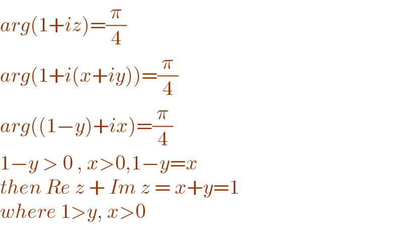 arg(1+iz)=(π/4)  arg(1+i(x+iy))=(π/4)  arg((1−y)+ix)=(π/4)  1−y > 0 , x>0,1−y=x  then Re z + Im z = x+y=1   where 1>y, x>0  