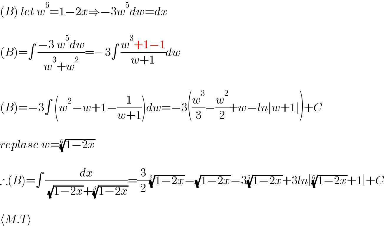(B) let w^6 =1−2x⇒−3w^5 dw=dx    (B)=∫ ((−3 w^5 dw)/(w^3 +w^2 ))=−3∫ ((w^3 +1−1)/(w+1))dw    (B)=−3∫ (w^2 −w+1−(1/(w+1)))dw=−3((w^3 /3)−(w^2 /2)+w−ln∣w+1∣)+C    replase w=((1−2x))^(1/6)     ∴(B)=∫ (dx/( (√(1−2x))+((1−2x))^(1/3) ))=(3/2)((1−2x))^(1/3) −(√(1−2x))−3((1−2x))^(1/6) +3ln∣((1−2x))^(1/6) +1∣+C    ⟨M.T⟩  