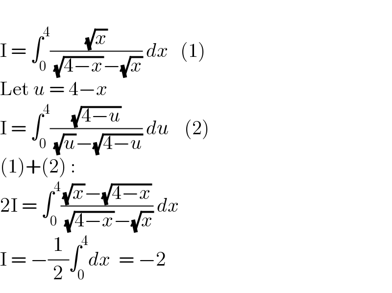   I = ∫_0 ^4 ((√x)/( (√(4−x))−(√x))) dx   (1)  Let u = 4−x  I = ∫_0 ^4 ((√(4−u))/( (√u)−(√(4−u)))) du    (2)  (1)+(2) :  2I = ∫_0 ^4 (((√x)−(√(4−x)))/( (√(4−x))−(√x))) dx  I = −(1/2)∫_0 ^4 dx  = −2  