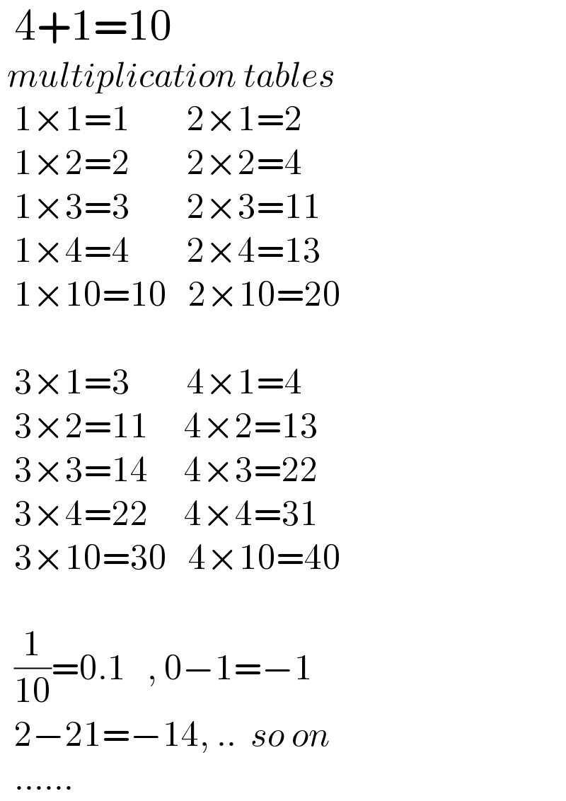  4+1=10   multiplication tables    1×1=1        2×1=2    1×2=2        2×2=4    1×3=3        2×3=11    1×4=4        2×4=13    1×10=10   2×10=20      3×1=3        4×1=4    3×2=11     4×2=13    3×3=14     4×3=22    3×4=22     4×4=31    3×10=30   4×10=40      (1/(10))=0.1   , 0−1=−1    2−21=−14, ..  so on    ......  