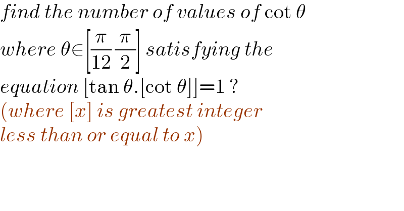 find the number of values of cot θ   where θ∈[(π/(12)) (π/2)] satisfying the   equation [tan θ.[cot θ]]=1 ?   (where [x] is greatest integer  less than or equal to x)  