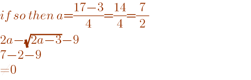 if so then a=((17−3)/4)=((14)/4)=(7/2)  2a−(√(2a−3))−9  7−2−9  ≠0  