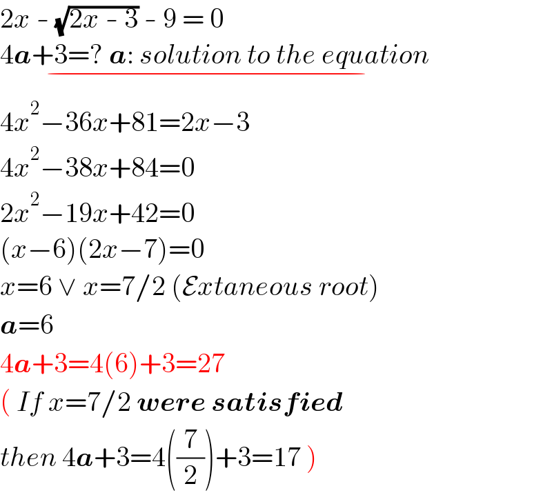 2x - (√(2x - 3)) - 9 = 0                   4a+3=? a: solution to the equation_(−)   4x^2 −36x+81=2x−3  4x^2 −38x+84=0  2x^2 −19x+42=0  (x−6)(2x−7)=0  x=6 ∨ x=7/2 (Extaneous root)  a=6  4a+3=4(6)+3=27  ( If x=7/2 were satisfied   then 4a+3=4((7/2))+3=17 )  
