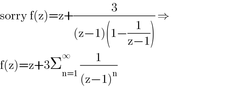 sorry f(z)=z+(3/((z−1)(1−(1/(z−1))))) ⇒  f(z)=z+3Σ_(n=1) ^∞  (1/((z−1)^n ))  