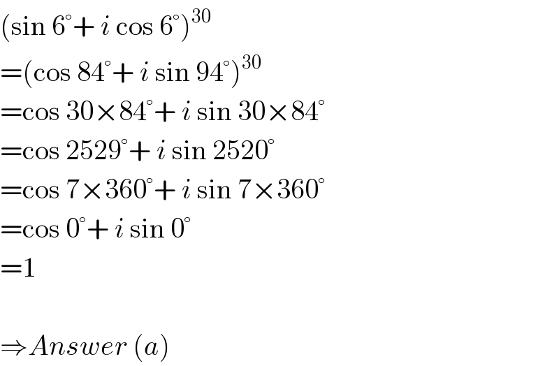 (sin 6°+ i cos 6°)^(30)   =(cos 84°+ i sin 94°)^(30)   =cos 30×84°+ i sin 30×84°   =cos 2529°+ i sin 2520°   =cos 7×360°+ i sin 7×360°   =cos 0°+ i sin 0°   =1    ⇒Answer (a)  