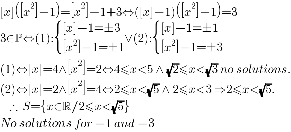 [x]([x^2 ]−1)=[x^2 ]−1+3⇔([x]−1)([x^2 ]−1)=3  3∈P⇔(1): { (([x]−1=±3)),(([x^2 ]−1=±1)) :}∨(2): { (([x]−1=±1)),(([x^2 ]−1=±3)) :}  (1)⇔[x]=4∧[x^2 ]=2⇔4≤x<5 ∧ (√2)≤x<(√3) no solutions.  (2)⇔[x]=2∧[x^2 ]=4⇔2≤x<(√5) ∧ 2≤x<3 ⇒2≤x<(√5).      ∴  S={x∈R/2≤x<(√5)}  No solutions for −1 and −3  