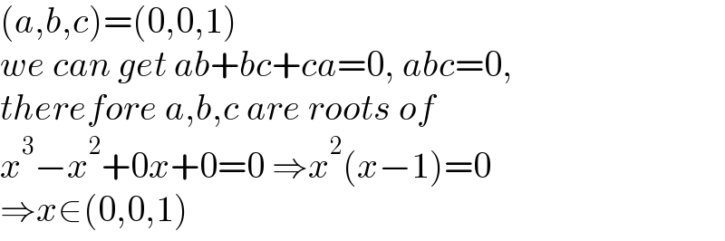 (a,b,c)=(0,0,1)  we can get ab+bc+ca=0, abc=0,  therefore a,b,c are roots of  x^3 −x^2 +0x+0=0 ⇒x^2 (x−1)=0   ⇒x∈(0,0,1)  