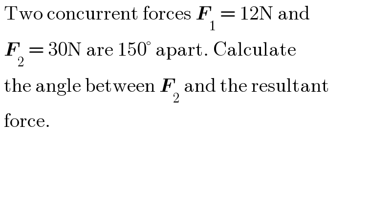  Two concurrent forces F_1  = 12N and   F_2  = 30N are 150° apart. Calculate    the angle between F_2  and the resultant   force.  
