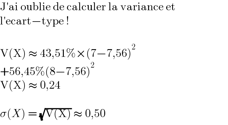 J′ai oublie de calculer la variance et  l′ecart−type !    V(X) ≈ 43,51%×(7−7,56)^2   +56,45%(8−7,56)^2   V(X) ≈ 0,24    σ(X) = (√(V(X))) ≈ 0,50  