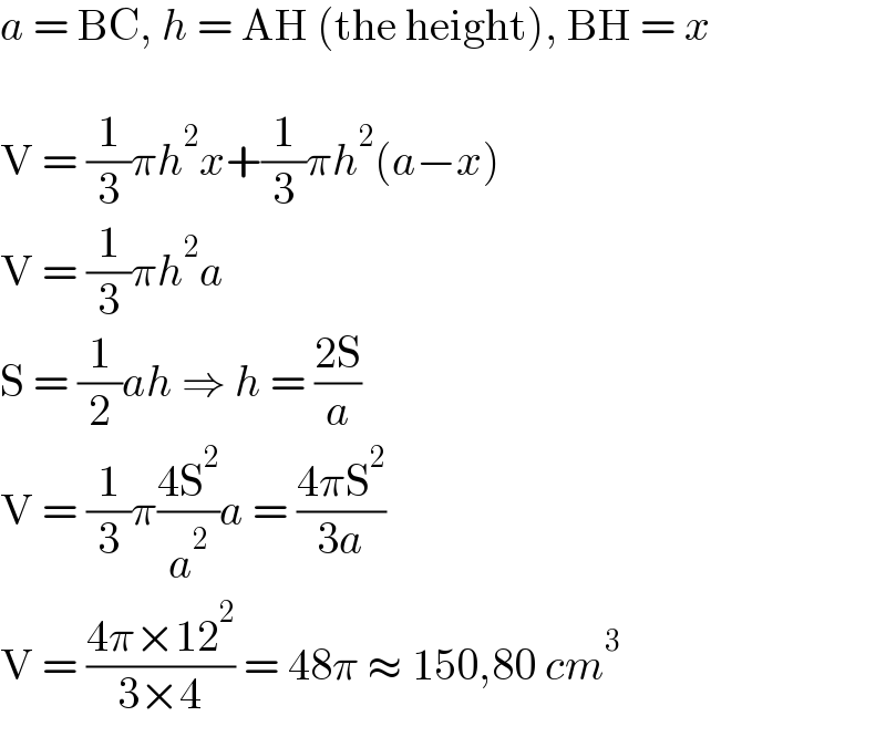 a = BC, h = AH (the height), BH = x    V = (1/3)πh^2 x+(1/3)πh^2 (a−x)  V = (1/3)πh^2 a  S = (1/2)ah ⇒ h = ((2S)/a)  V = (1/3)π((4S^2 )/a^2 )a = ((4πS^2 )/(3a))  V = ((4π×12^2 )/(3×4)) = 48π ≈ 150,80 cm^3   
