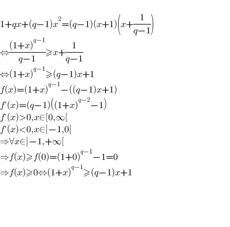   1+qx+(q−1)x^2 =(q−1)(x+1)(x+(1/(q−1)))  ⇔(((1+x)^(q−1) )/(q−1))≥x+(1/(q−1))  ⇔(1+x)^(q−1) ≥(q−1)x+1  f(x)=(1+x)^(q−1) −((q−1)x+1)  f′(x)=(q−1)((1+x)^(q−2) −1)  f′(x)>0,x∈[0,∞[  f′(x)<0,x∈]−1,0[  ⇒∀x∈]−1,+∞[  ⇒f(x)≥f(0)=(1+0)^(q−1) −1=0  ⇒f(x)≥0⇔(1+x)^(q−1) ≥(q−1)x+1          