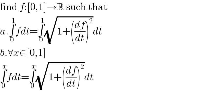 find f:[0,1]→R such that  a.∫_0 ^1 fdt=∫_0 ^1 (√(1+((df/dt))^2 ))dt  b.∀x∈[0,1]  ∫_0 ^x fdt=∫_0 ^x (√(1+((df/dt))^2 ))dt    