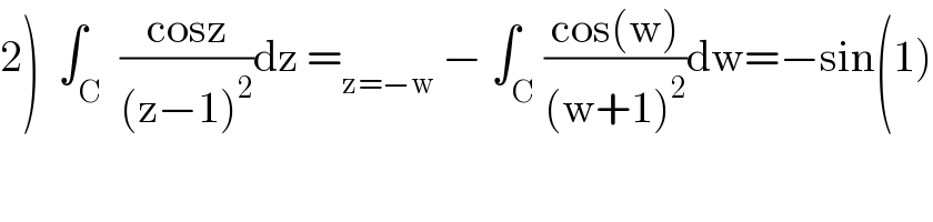 2)  ∫_C  ((cosz)/((z−1)^2 ))dz =_(z=−w)  − ∫_C ((cos(w))/((w+1)^2 ))dw=−sin(1)  