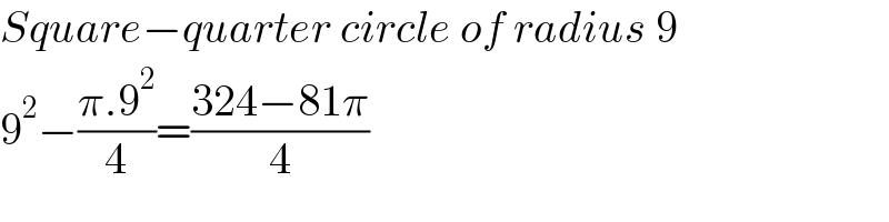 Square−quarter circle of radius 9  9^2 −((π.9^2 )/4)=((324−81π)/4)  