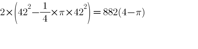 2×(42^2 −(1/4)×π×42^2 ) = 882(4−π)  