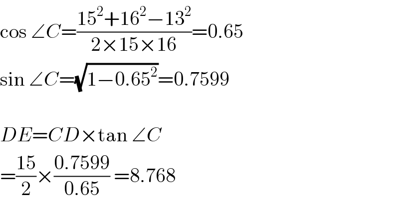 cos ∠C=((15^2 +16^2 −13^2 )/(2×15×16))=0.65  sin ∠C=(√(1−0.65^2 ))=0.7599    DE=CD×tan ∠C  =((15)/2)×((0.7599)/(0.65)) =8.768  