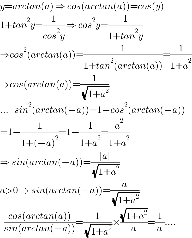 y=arctan(a) ⇒ cos(arctan(a))=cos(y)  1+tan^2 y=(1/(cos^2 y)) ⇒ cos^2 y=(1/(1+tan^2 y))  ⇒cos^2 (arctan(a))=(1/(1+tan^2 (arctan(a))))=(1/(1+a^2 ))  ⇒cos(arctan(a))=(1/( (√(1+a^2 ))))  ...   sin^2 (arctan(−a))=1−cos^2 (arctan(−a))  =1−(1/(1+(−a)^2 ))=1−(1/(1+a^2 ))=(a^2 /(1+a^2 ))  ⇒ sin(arctan(−a))=((∣a∣)/( (√(1+a^2 ))))  a>0 ⇒ sin(arctan(−a))=(a/( (√(1+a^2 ))))    ((cos(arctan(a)))/(sin(arctan(−a))))=(1/( (√(1+a^2 ))))×((√(1+a^2 ))/a)=(1/a)....  