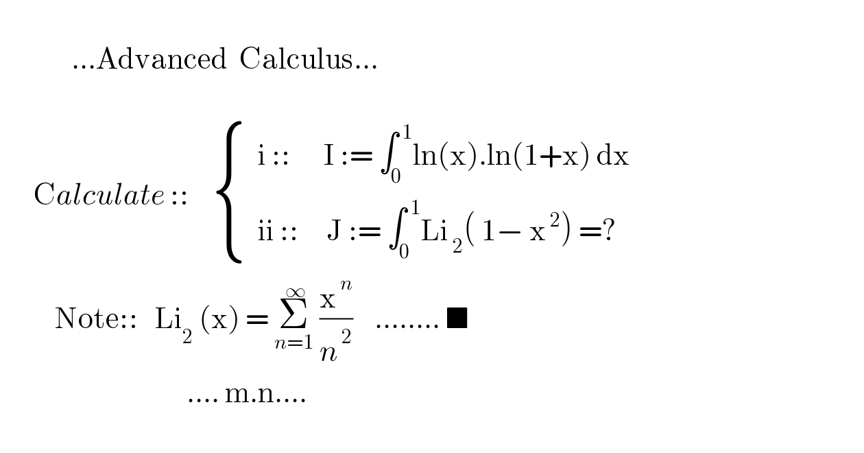                ...Advanced  Calculus...          Calculate ::     { ((  i ::      I := ∫_0 ^( 1) ln(x).ln(1+x) dx)),((  ii ::     J := ∫_0 ^( 1) Li_( 2) ( 1− x^( 2) ) =?)) :}            Note::   Li_2  (x) = Σ_(n=1) ^( ∞)  (x^( n) /n^( 2) )    ........ ■                                                           .... m.n....    