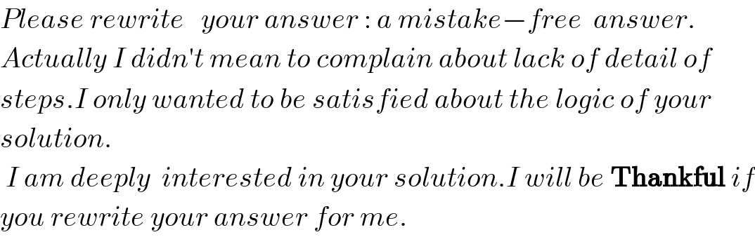 Please rewrite   your answer : a mistake−free  answer.   Actually I didn′t mean to complain about lack of detail of  steps.I only wanted to be satisfied about the logic of your  solution.   I am deeply  interested in your solution.I will be Thankful if  you rewrite your answer for me.  