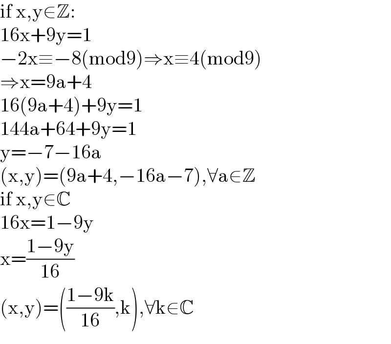 if x,y∈Z:  16x+9y=1  −2x≡−8(mod9)⇒x≡4(mod9)  ⇒x=9a+4  16(9a+4)+9y=1  144a+64+9y=1  y=−7−16a  (x,y)=(9a+4,−16a−7),∀a∈Z  if x,y∈C  16x=1−9y  x=((1−9y)/(16))  (x,y)=(((1−9k)/(16)),k),∀k∈C  