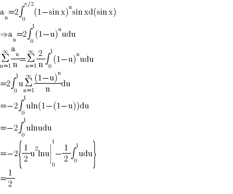 a_n =2∫_0 ^(π/2) (1−sin x)^n sin xd(sin x)  ⇒a_n =2∫_0 ^1 (1−u)^n udu  Σ_(n=1) ^∞ (a_n /n)=Σ_(n=1) ^∞ (2/n)∫_0 ^1 (1−u)^n udu  =2∫_0 ^1 uΣ_(n=1) ^∞ (((1−u)^n )/n)du  =−2∫_0 ^1 uln(1−(1−u))du  =−2∫_0 ^1 ulnudu  =−2{(1/2)u^2 lnu∣_0 ^1 −(1/2)∫_0 ^1 udu}  =(1/2)  