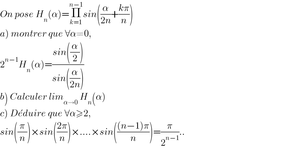 On pose H_n (α)=Π_(k=1) ^(n−1) sin((α/(2n))+((kπ)/n))  a) montrer que ∀α≠0,   2^(n−1) H_n (α)=((sin((α/2)))/(sin((α/(2n)))))  b) Calculer lim_(α→0)  H_n (α)  c) De^� duire que ∀α≥2,   sin((π/n))×sin(((2π)/n))×....×sin((((n−1)π)/n))=(π/2^(n−1) )..  