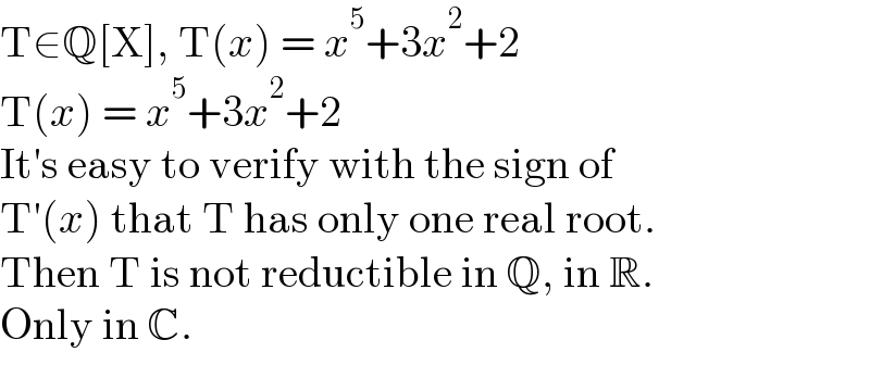 T∈Q[X], T(x) = x^5 +3x^2 +2  T(x) = x^5 +3x^2 +2  It′s easy to verify with the sign of  T′(x) that T has only one real root.  Then T is not reductible in Q, in R.  Only in C.  