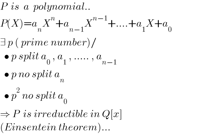 P  is  a  polynomial..  P(X)=a_n X^n +a_(n−1) X^(n−1) +....+a_1 X+a_0   ∃ p ( prime number)/    • p split a_0  , a_1  , ..... , a_(n−1)     • p no split a_n     • p^2  no split a_0   ⇒ P  is irreductible in Q[x]  (Einsentein theorem)...  