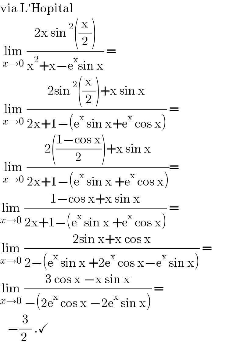 via L′Hopital    lim_(x→0)  ((2x sin^2 ((x/2)))/(x^2 +x−e^x sin x)) =   lim_(x→0)  ((2sin^2 ((x/2))+x sin x)/(2x+1−(e^x  sin x+e^x  cos x))) =   lim_(x→0)  ((2(((1−cos x)/2))+x sin x)/(2x+1−(e^x  sin x +e^x  cos x)))=  lim_(x→0)  ((1−cos x+x sin x)/(2x+1−(e^x  sin x +e^x  cos x))) =  lim_(x→0)  ((2sin x+x cos x)/(2−(e^x  sin x +2e^x  cos x−e^x  sin x))) =  lim_(x→0)  ((3 cos x −x sin x)/(−(2e^x  cos x −2e^x  sin x))) =     −(3/(2 )) .✓  