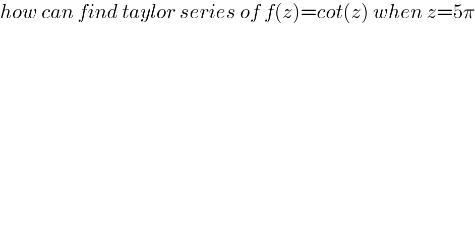 how can find taylor series of f(z)=cot(z) when z=5π  