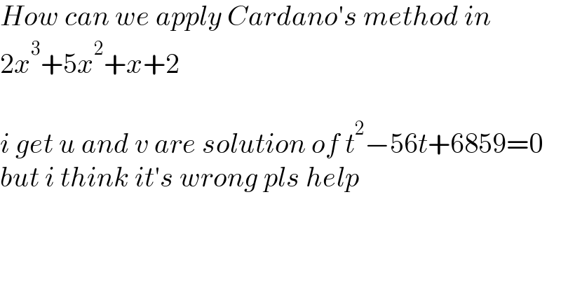 How can we apply Cardano′s method in  2x^3 +5x^2 +x+2    i get u and v are solution of t^2 −56t+6859=0  but i think it′s wrong pls help  