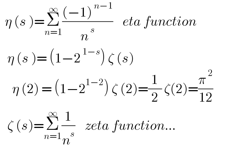   η (s )=Σ_(n=1) ^∞ (((−1)^( n−1) )/n^( s) )    eta function     η (s )= (1−2^( 1−s) ) ζ (s)       η (2) = (1−2^(1−2) ) ζ (2)=(1/2) ζ(2)=(π^( 2) /(12))      ζ (s)=Σ_(n=1) ^∞ (1/n^s )    zeta function...  