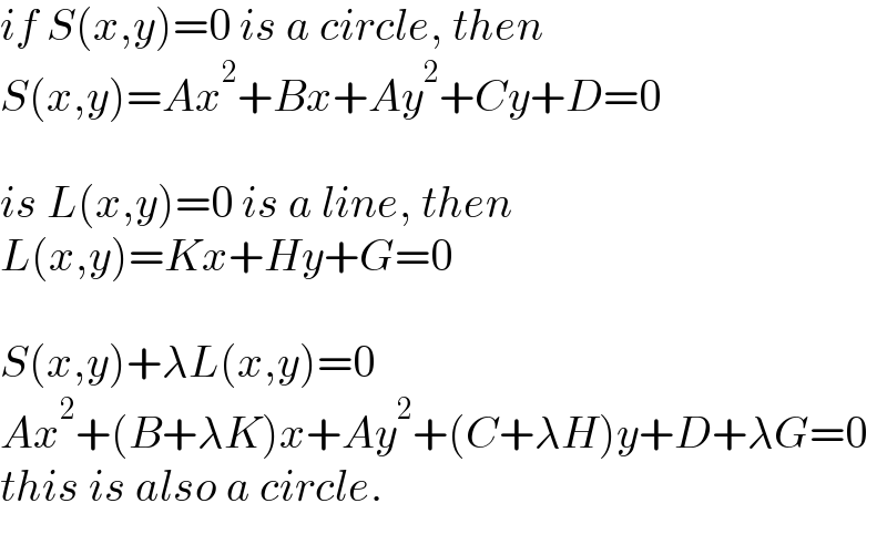 if S(x,y)=0 is a circle, then  S(x,y)=Ax^2 +Bx+Ay^2 +Cy+D=0    is L(x,y)=0 is a line, then  L(x,y)=Kx+Hy+G=0    S(x,y)+λL(x,y)=0  Ax^2 +(B+λK)x+Ay^2 +(C+λH)y+D+λG=0  this is also a circle.  